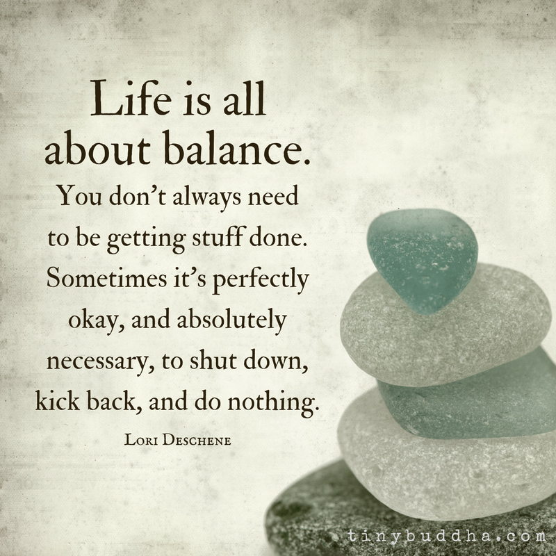 Light grey background. image of pile of stones on top of each other in bottom right corner. quote on left titled Life is all about balance. You don't always need to be getting stuff done. Sometimes it's perfectly okay, and absolutely necessary, to shut down, kick back, and do nothing. Lori Deschene