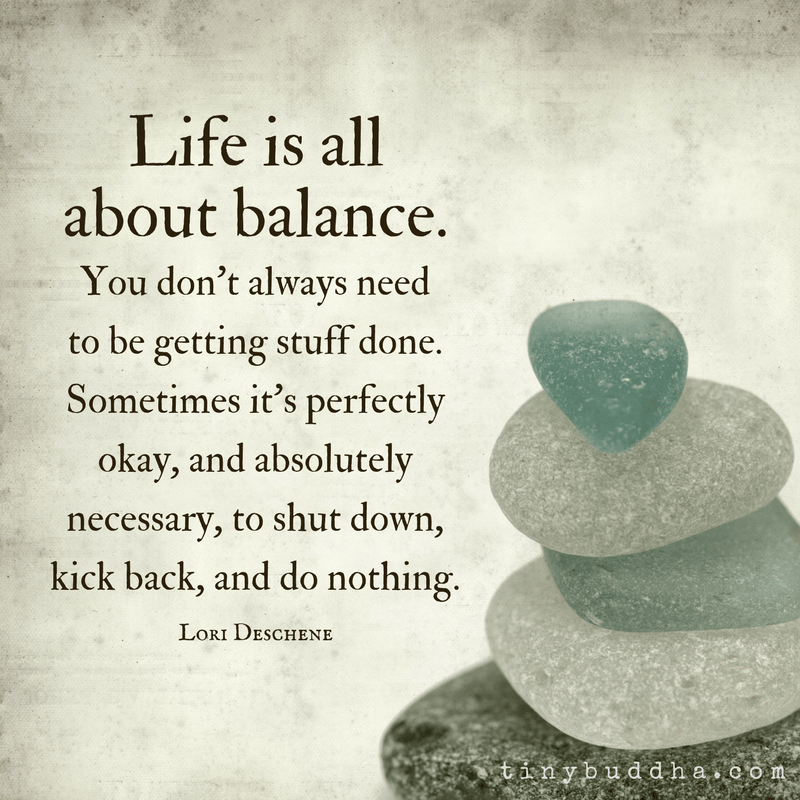 Light grey background. image of pile of stones on top of each other in bottom right corner. quote on left titled Life is all about balance. You don't always need to be getting stuff done. Sometimes it's perfectly okay, and absolutely necessary, to shut down, kick back, and do nothing. Lori Deschene