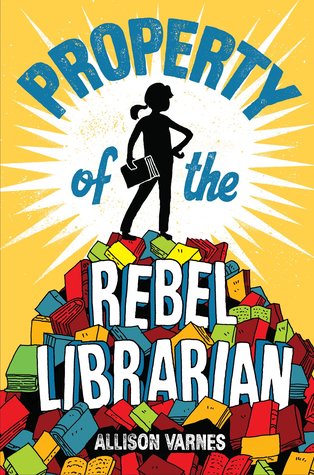 yellow cover with image of young girl in silhouette with book standing atop pile of multicoloured books. bright white shape behind her. title across top and on mountain of books reads 'Property of the Rebel Librarian.' Allison Varnes at bottom in smaller letters.
