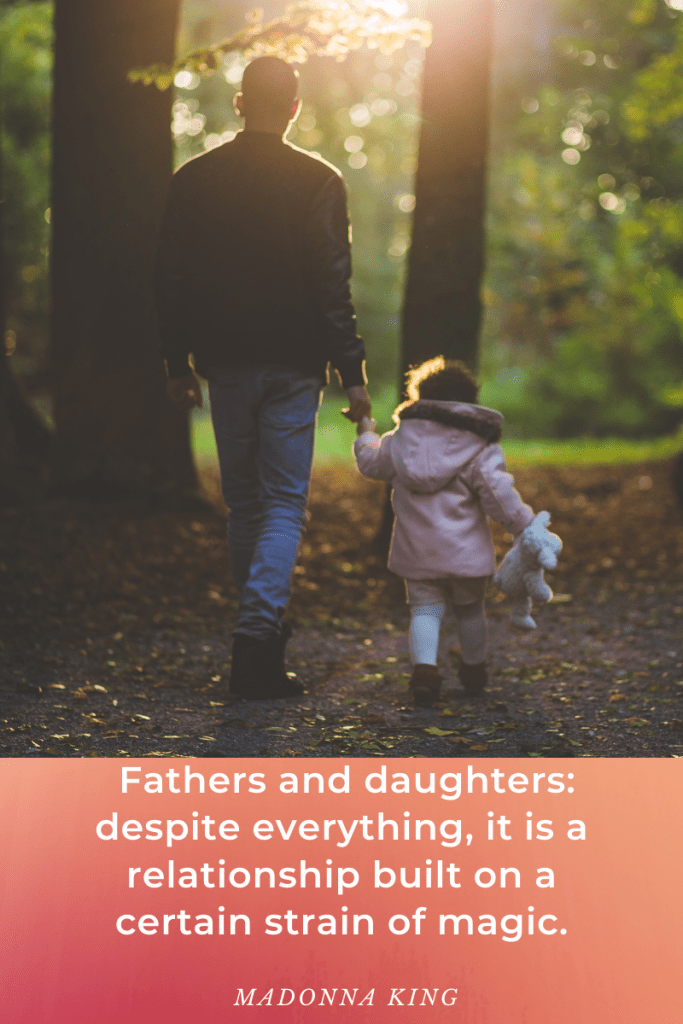 large image of man holding young daughter. girl has small white teddy bear in hand. they're walking through trees towards ray of light in middle. light pink box at bottom with quote. 'Fathers and daughters: despite everything, it is a relationship built on a certain strain of magic.' Madonna King