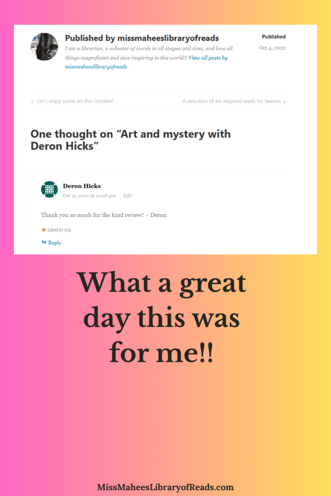 pink and yellow gradient in background and screenshot of comment from author Deron Hicks below blog tag reading 'Published by missmaheeslibraryofreads' and circular image of author. middle tagline reads One thought on "Art and mystery with Deron Hicks" followed by small circular green symbol and Deron Hicks with Thank you so much for this kind review! - Deron under it. large black letters under white screenshot reads What a great day this was for me!!